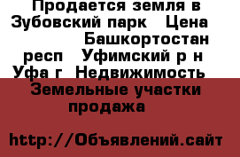 Продается земля в Зубовский парк › Цена ­ 570 000 - Башкортостан респ., Уфимский р-н, Уфа г. Недвижимость » Земельные участки продажа   